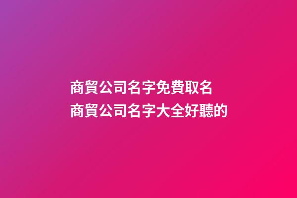 商貿公司名字免費取名 商貿公司名字大全好聽的